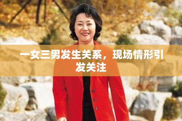 一女三男发生关系，现场情形引发关注