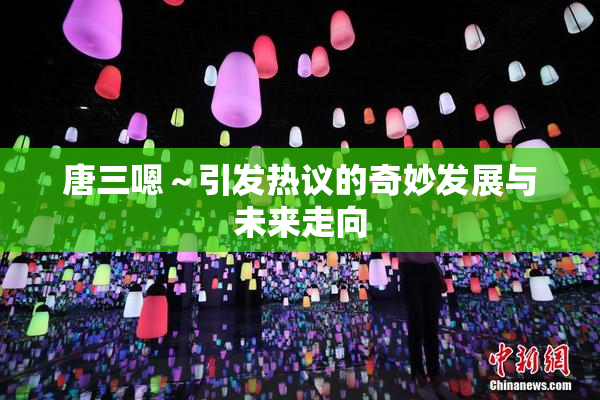 唐三嗯～引发热议的奇妙发展与未来走向
