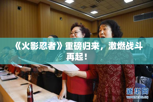 《火影忍者》重磅归来，激燃战斗再起！
