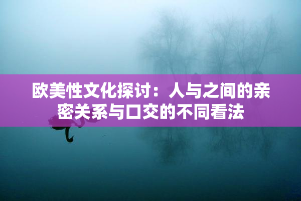 欧美性文化探讨：人与之间的亲密关系与口交的不同看法