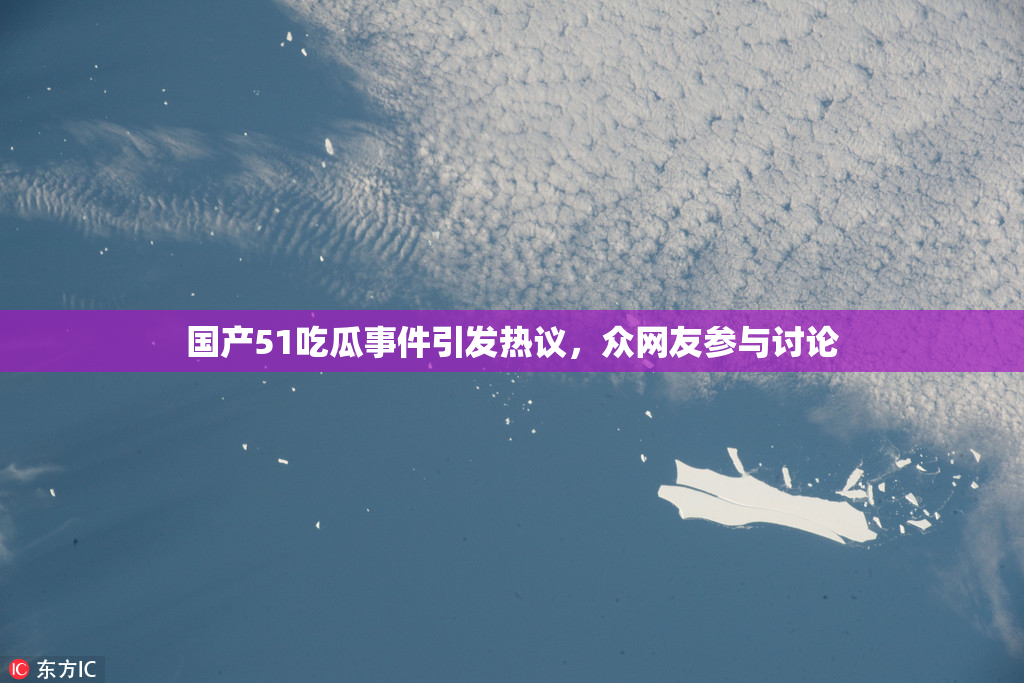 国产51吃瓜事件引发热议，众网友参与讨论