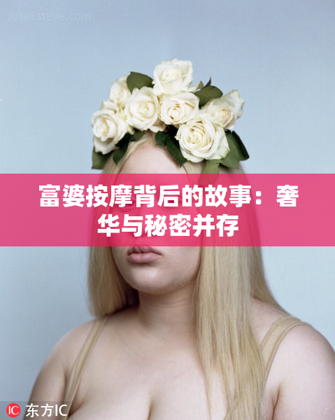 富婆按摩背后的故事：奢华与秘密并存