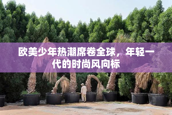 欧美少年热潮席卷全球，年轻一代的时尚风向标