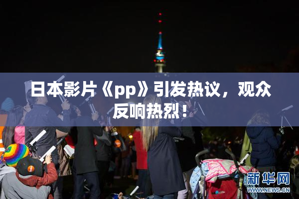 日本影片《pp》引发热议，观众反响热烈！