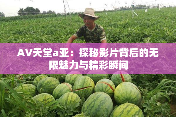 AV天堂a亚：探秘影片背后的无限魅力与精彩瞬间