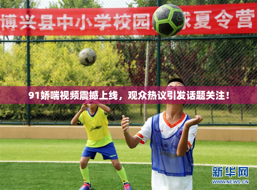 91娇喘视频震撼上线，观众热议引发话题关注！
