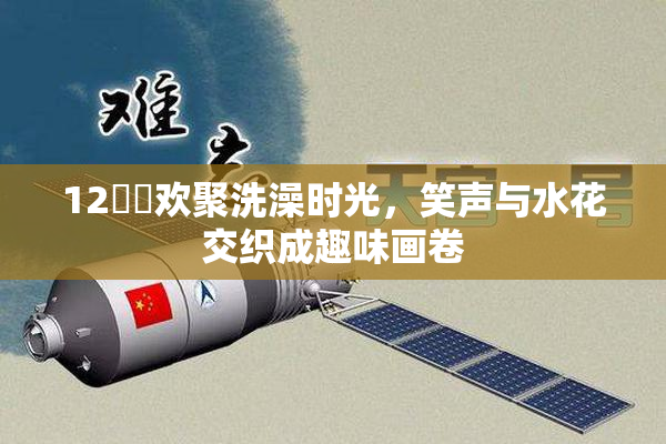12妺妺欢聚洗澡时光，笑声与水花交织成趣味画卷