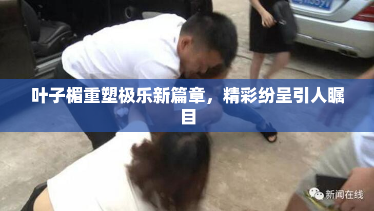 叶子楣重塑极乐新篇章，精彩纷呈引人瞩目
