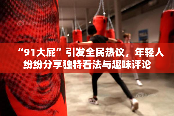 “91大屁”引发全民热议，年轻人纷纷分享独特看法与趣味评论