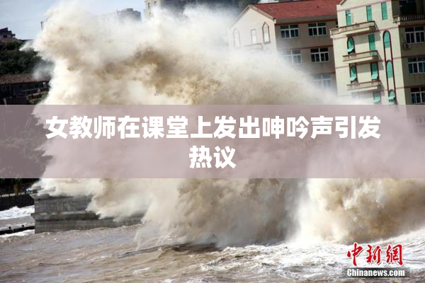 女教师在课堂上发出呻吟声引发热议