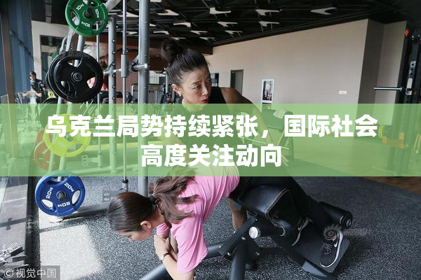 乌克兰局势持续紧张，国际社会高度关注动向