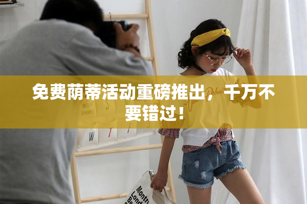 免费荫蒂活动重磅推出，千万不要错过！