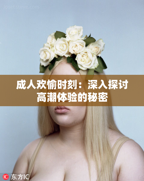成人欢愉时刻：深入探讨高潮体验的秘密