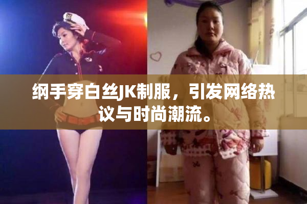 纲手穿白丝JK制服，引发网络热议与时尚潮流。