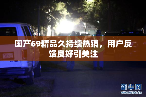 国产69精品久持续热销，用户反馈良好引关注