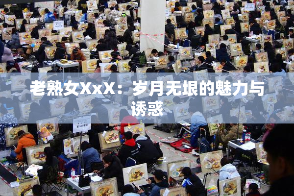 老熟女XxX：岁月无垠的魅力与诱惑