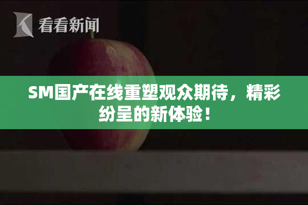 SM国产在线重塑观众期待，精彩纷呈的新体验！