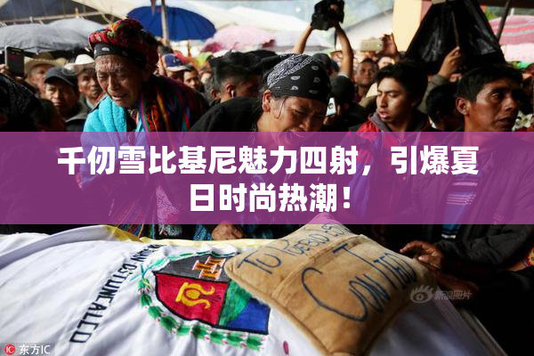 千仞雪比基尼魅力四射，引爆夏日时尚热潮！