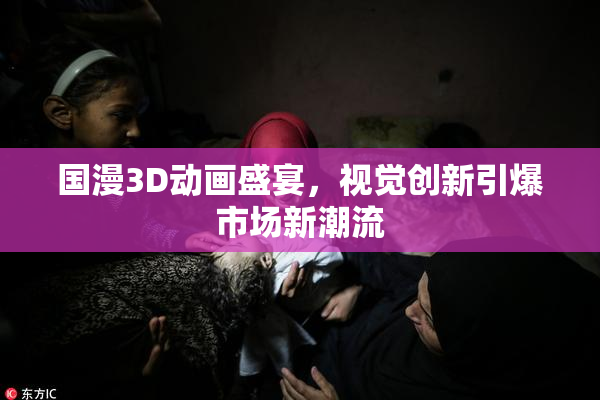 国漫3D动画盛宴，视觉创新引爆市场新潮流