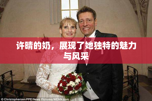 许晴的奶，展现了她独特的魅力与风采