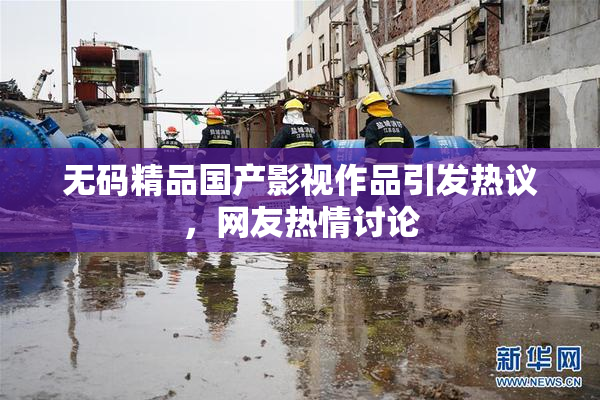 无码精品国产影视作品引发热议，网友热情讨论