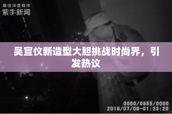 吴宣仪新造型大胆挑战时尚界，引发热议