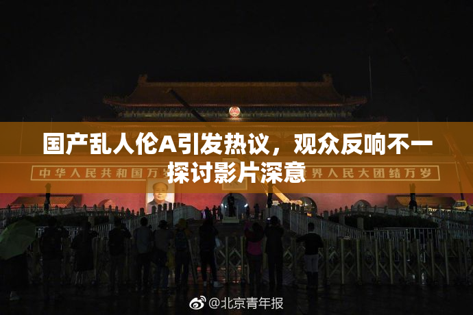 国产乱人伦A引发热议，观众反响不一探讨影片深意