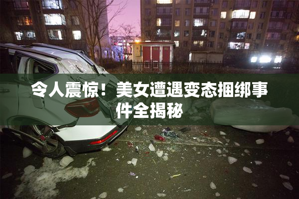 令人震惊！美女遭遇变态捆绑事件全揭秘