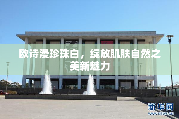 欧诗漫珍珠白，绽放肌肤自然之美新魅力