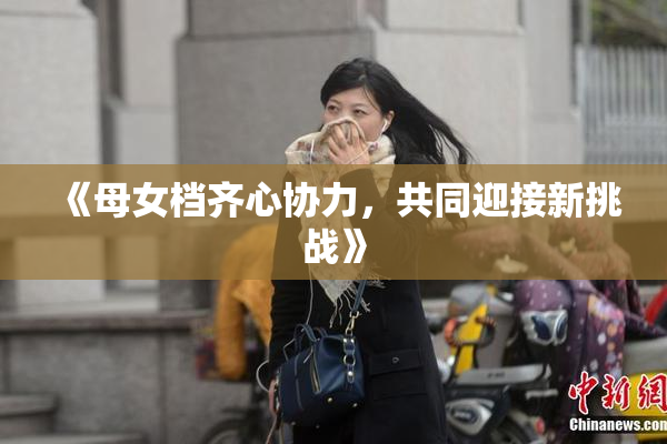 《母女档齐心协力，共同迎接新挑战》