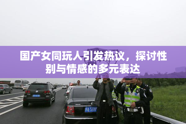 国产女同玩人引发热议，探讨性别与情感的多元表达