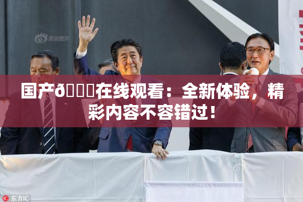 国产🔞在线观看：全新体验，精彩内容不容错过！