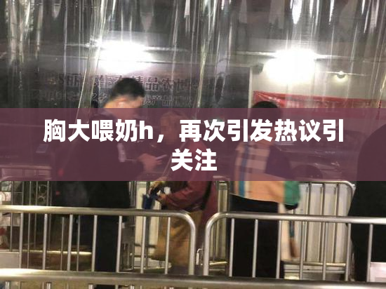 胸大喂奶h，再次引发热议引关注