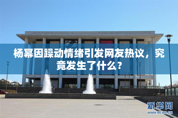 杨幂因躁动情绪引发网友热议，究竟发生了什么？