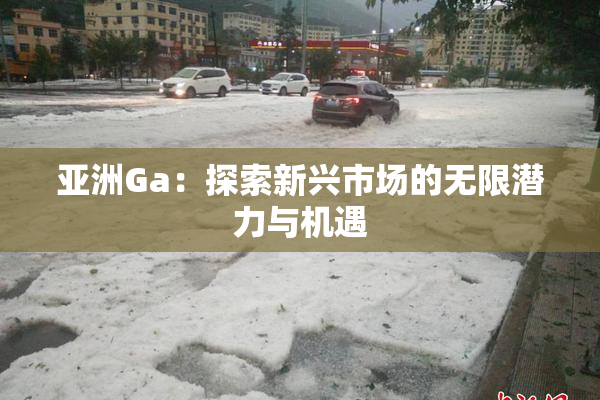 亚洲Ga：探索新兴市场的无限潜力与机遇
