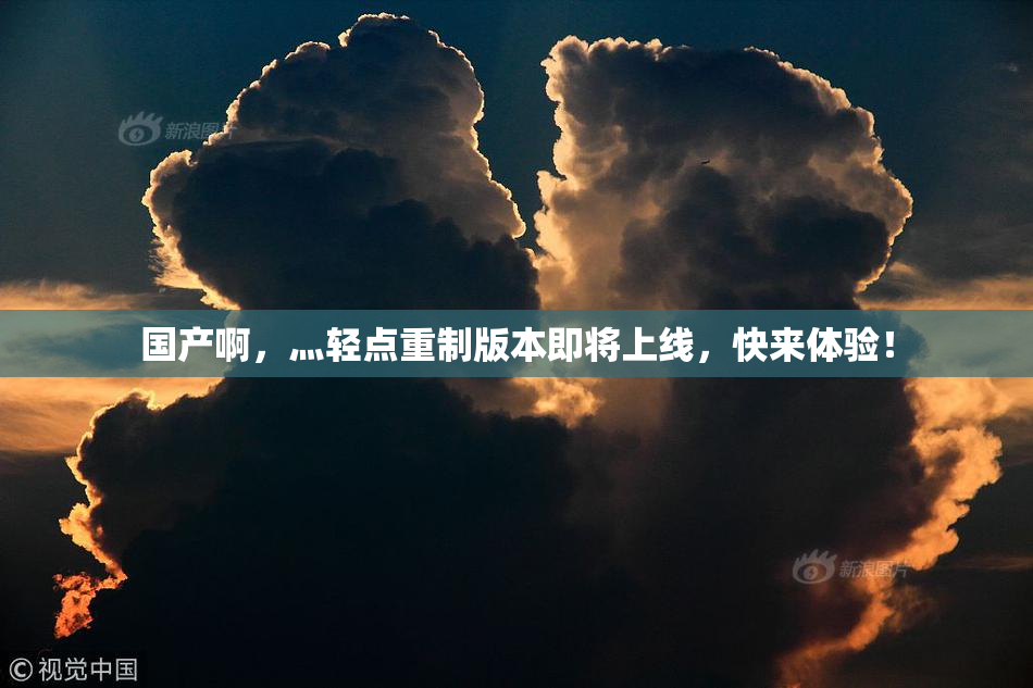 国产啊，灬轻点重制版本即将上线，快来体验！
