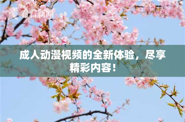 成人动漫视频的全新体验，尽享精彩内容！