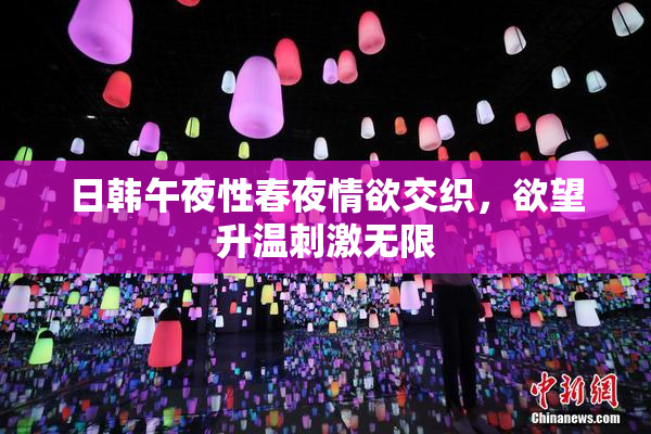 日韩午夜性春夜情欲交织，欲望升温刺激无限