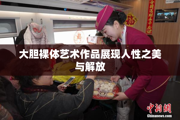 大胆裸体艺术作品展现人性之美与解放