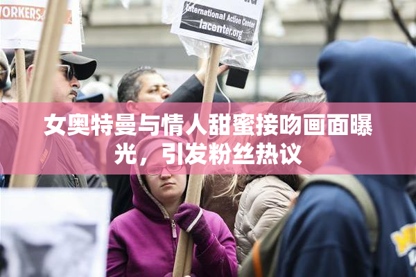 女奥特曼与情人甜蜜接吻画面曝光，引发粉丝热议