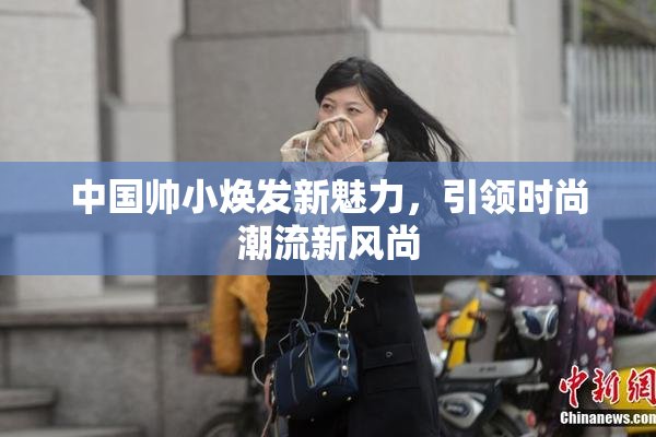 中国帅小焕发新魅力，引领时尚潮流新风尚