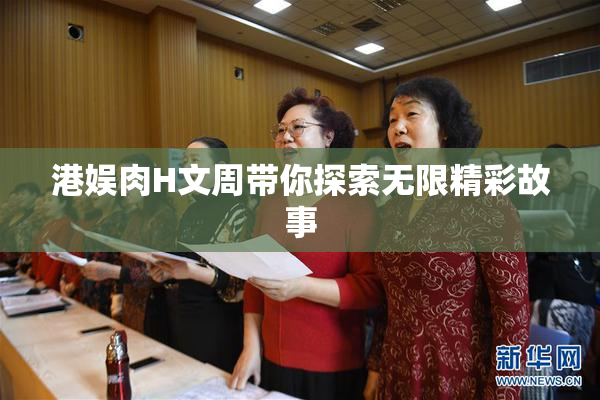 港娱肉H文周带你探索无限精彩故事