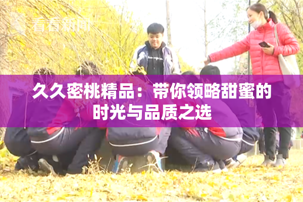 久久密桃精品：带你领略甜蜜的时光与品质之选