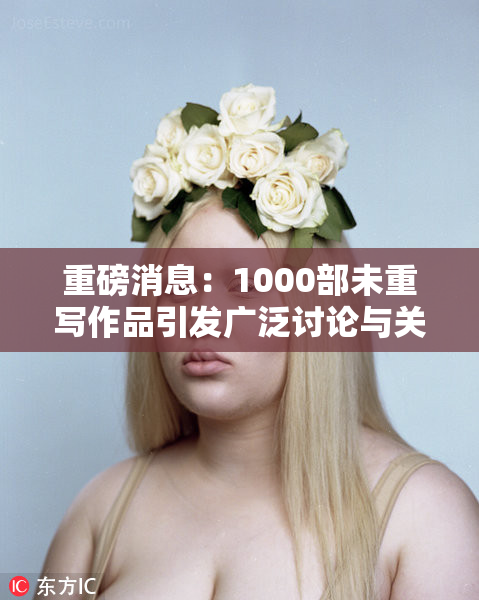 重磅消息：1000部未重写作品引发广泛讨论与关注