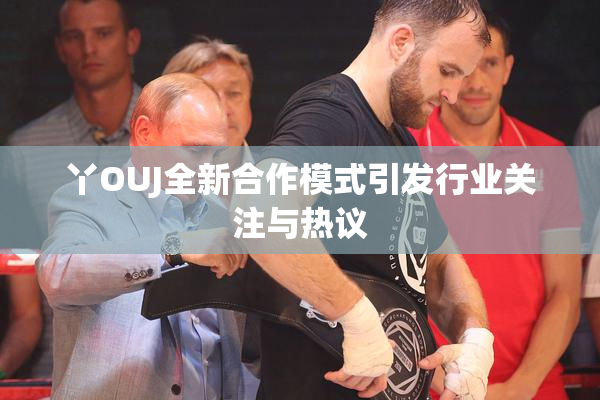 丫OUJ全新合作模式引发行业关注与热议