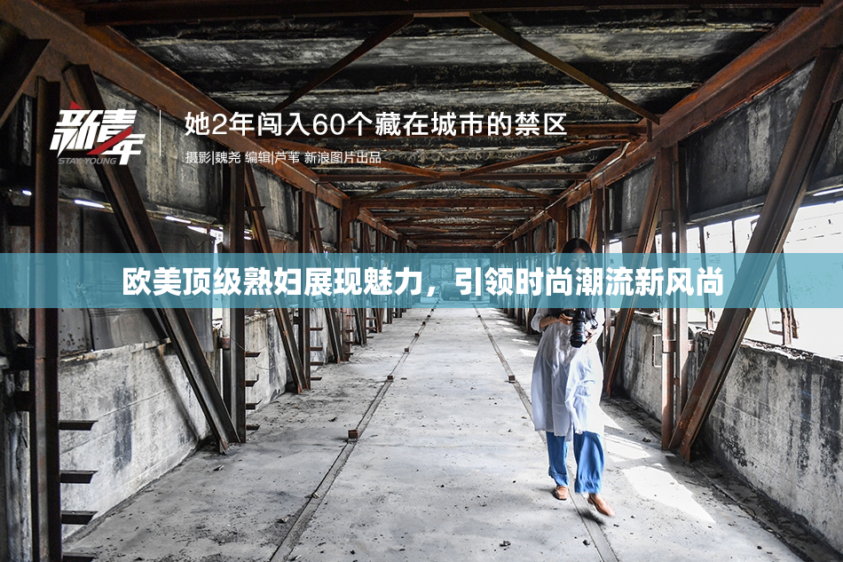 欧美顶级熟妇展现魅力，引领时尚潮流新风尚