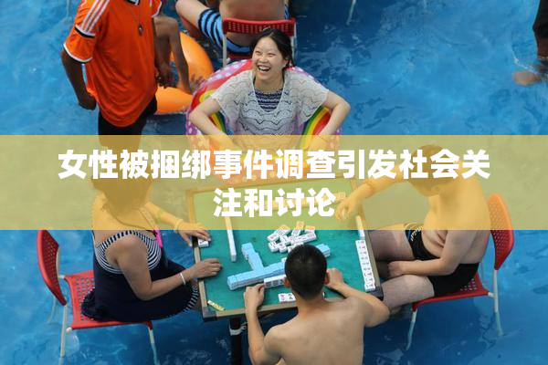 女性被捆绑事件调查引发社会关注和讨论