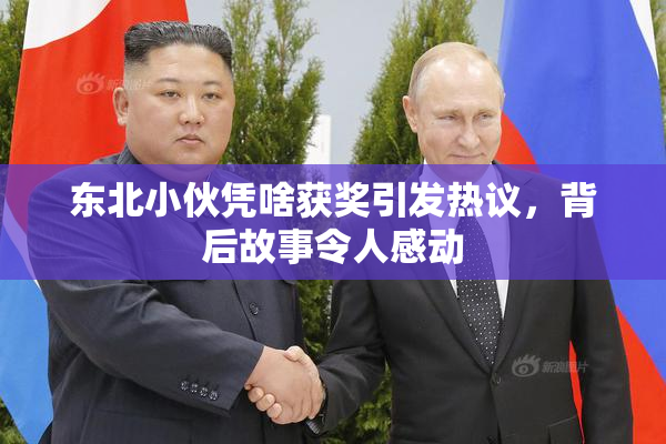 东北小伙凭啥获奖引发热议，背后故事令人感动