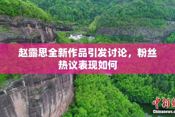 赵露思全新作品引发讨论，粉丝热议表现如何