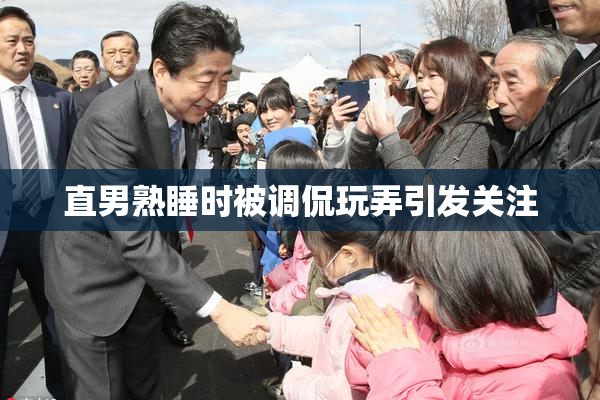 直男熟睡时被调侃玩弄引发关注